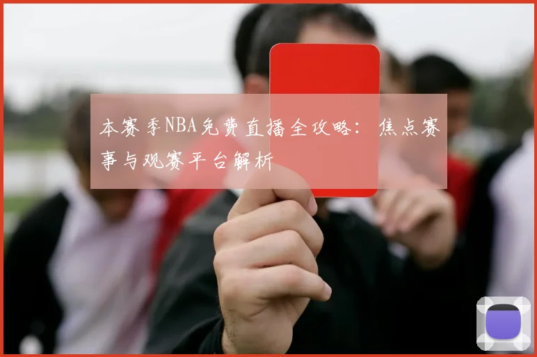 本赛季NBA免费直播全攻略：焦点赛事与观赛平台解析