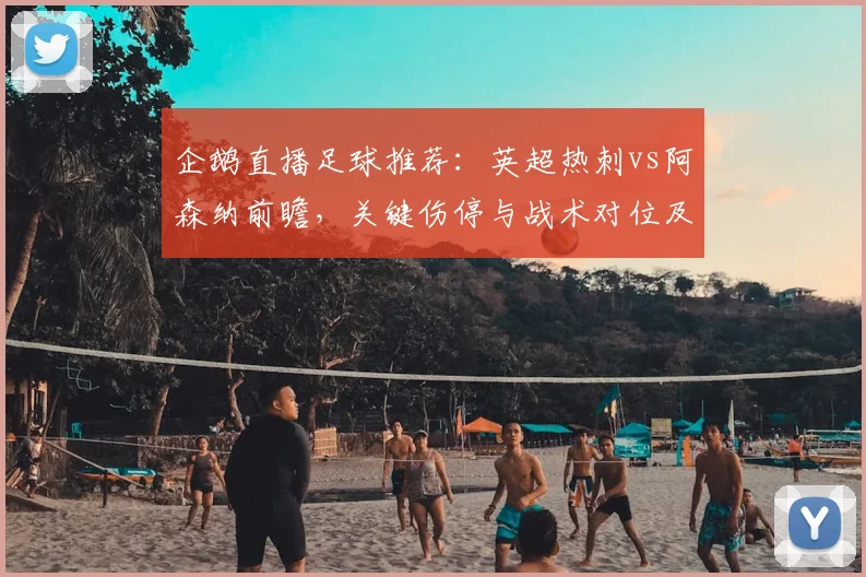 企鹅直播足球推荐：英超热刺vs阿森纳前瞻，关键伤停与战术对位及可能结果
