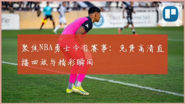 聚焦NBA勇士今日赛事：免费高清直播回放与精彩瞬间