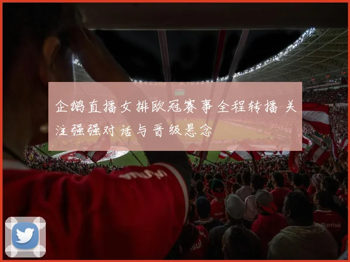 企鹅直播女排欧冠赛事全程转播 关注强强对话与晋级悬念