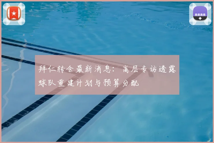 拜仁转会最新消息：高层专访透露球队重建计划与预算分配