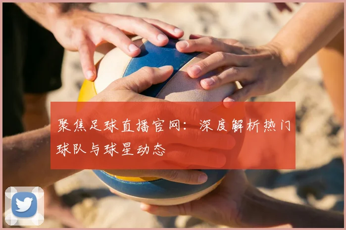 聚焦足球直播官网：深度解析热门球队与球星动态