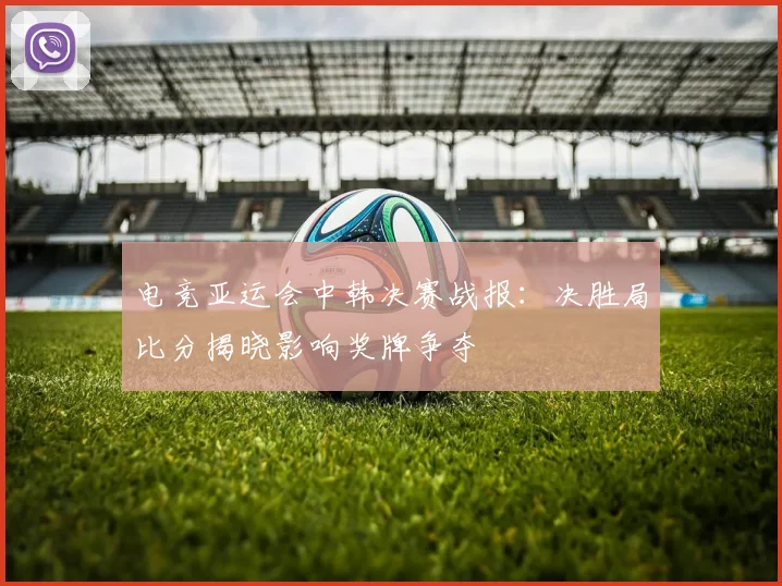 电竞亚运会中韩决赛战报：决胜局比分揭晓影响奖牌争夺