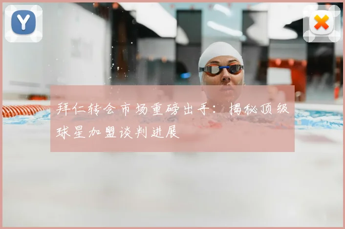 拜仁转会市场重磅出手：揭秘顶级球星加盟谈判进展