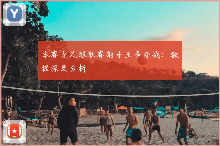 本赛季足球联赛射手王争夺战：数据深度分析