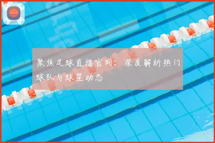 聚焦足球直播官网：深度解析热门球队与球星动态