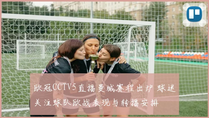 欧冠CCTV5直播曼城赛程出炉 球迷关注球队欧战表现与转播安排