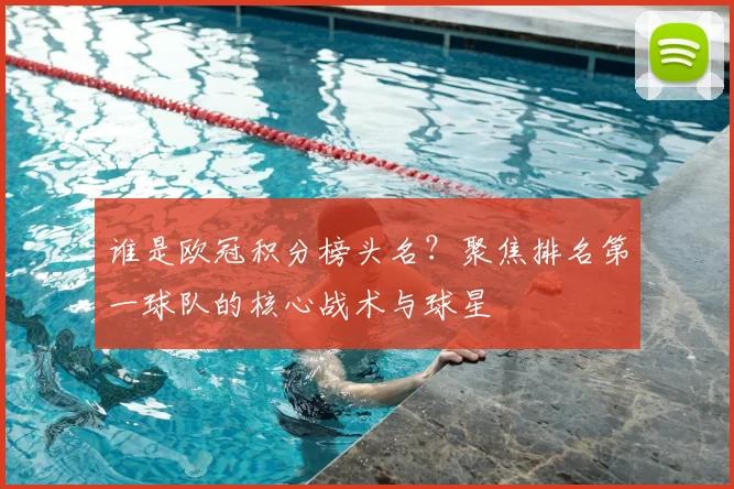 谁是欧冠积分榜头名？聚焦排名第一球队的核心战术与球星