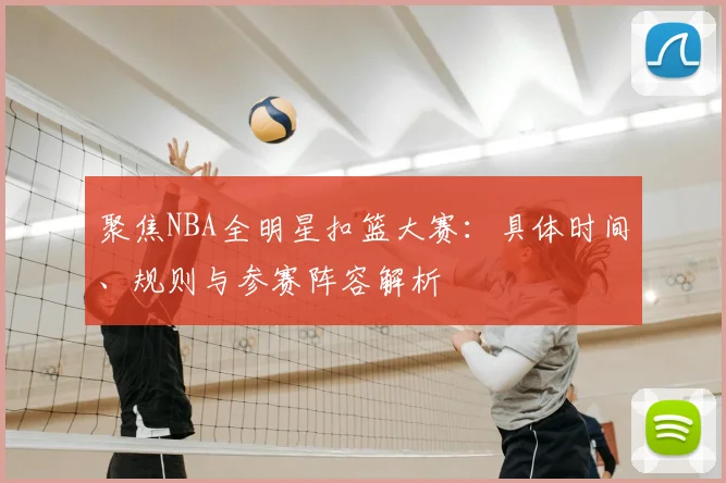 聚焦NBA全明星扣篮大赛：具体时间、规则与参赛阵容解析