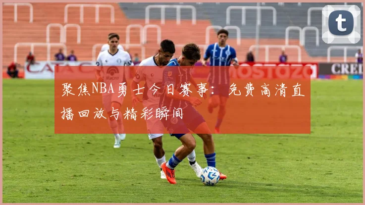 聚焦NBA勇士今日赛事：免费高清直播回放与精彩瞬间