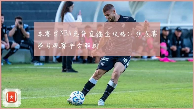 本赛季NBA免费直播全攻略：焦点赛事与观赛平台解析