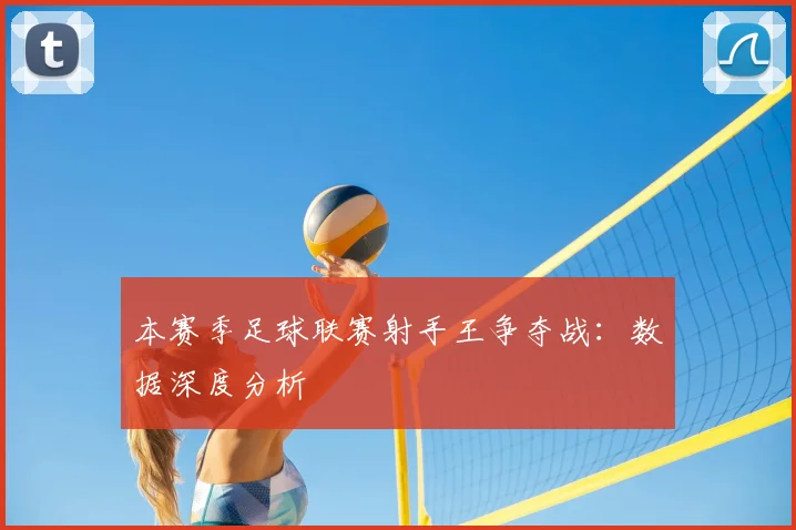 本赛季足球联赛射手王争夺战：数据深度分析