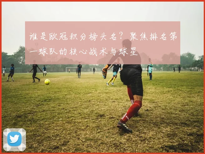 谁是欧冠积分榜头名？聚焦排名第一球队的核心战术与球星