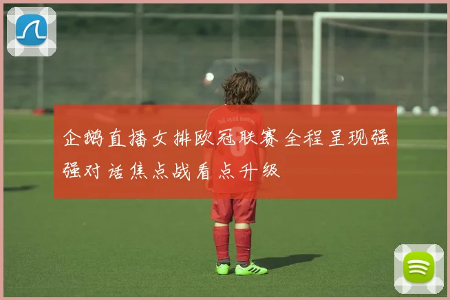 企鹅直播女排欧冠联赛全程呈现强强对话焦点战看点升级