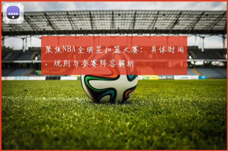 聚焦NBA全明星扣篮大赛：具体时间、规则与参赛阵容解析
