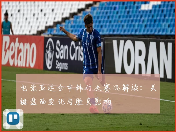 电竞亚运会中韩对决赛况解读：关键盘面变化与胜负影响