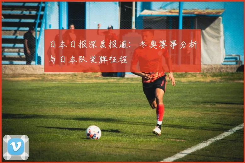 日本日报深度报道：冬奥赛事分析与日本队奖牌征程