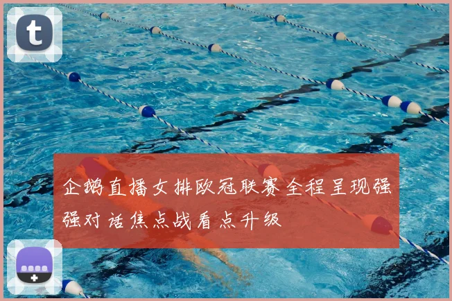 企鹅直播女排欧冠联赛全程呈现强强对话焦点战看点升级